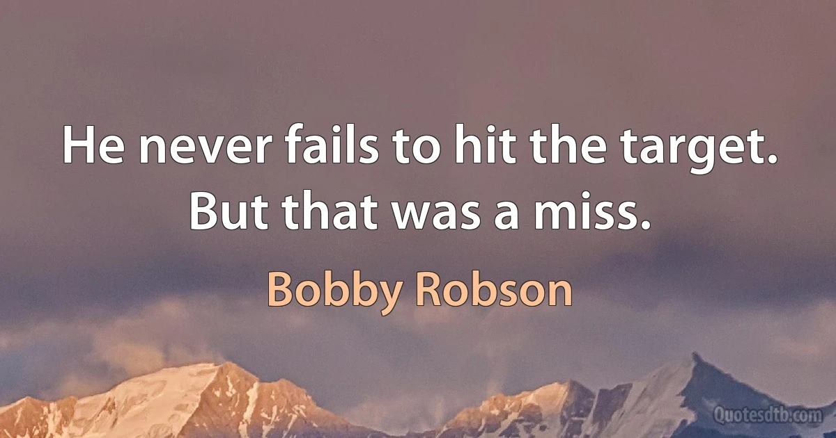 He never fails to hit the target. But that was a miss. (Bobby Robson)