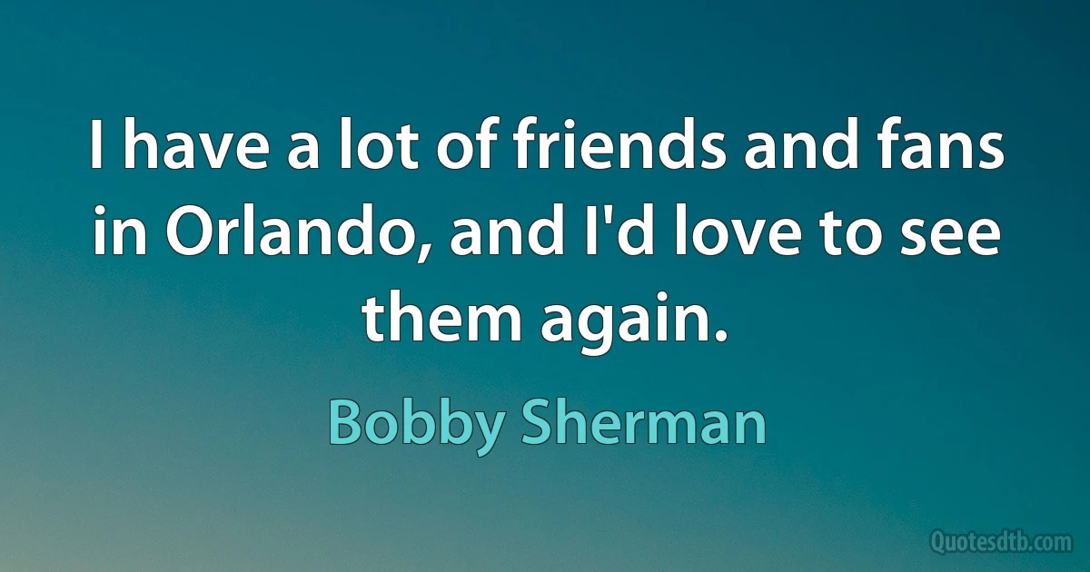 I have a lot of friends and fans in Orlando, and I'd love to see them again. (Bobby Sherman)