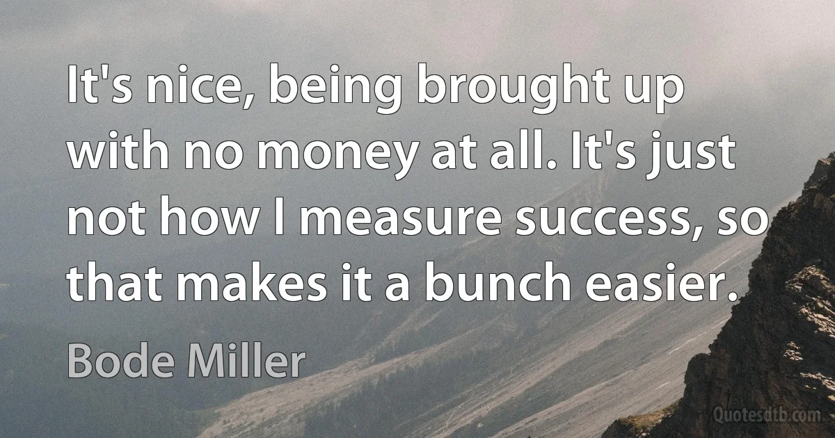 It's nice, being brought up with no money at all. It's just not how I measure success, so that makes it a bunch easier. (Bode Miller)