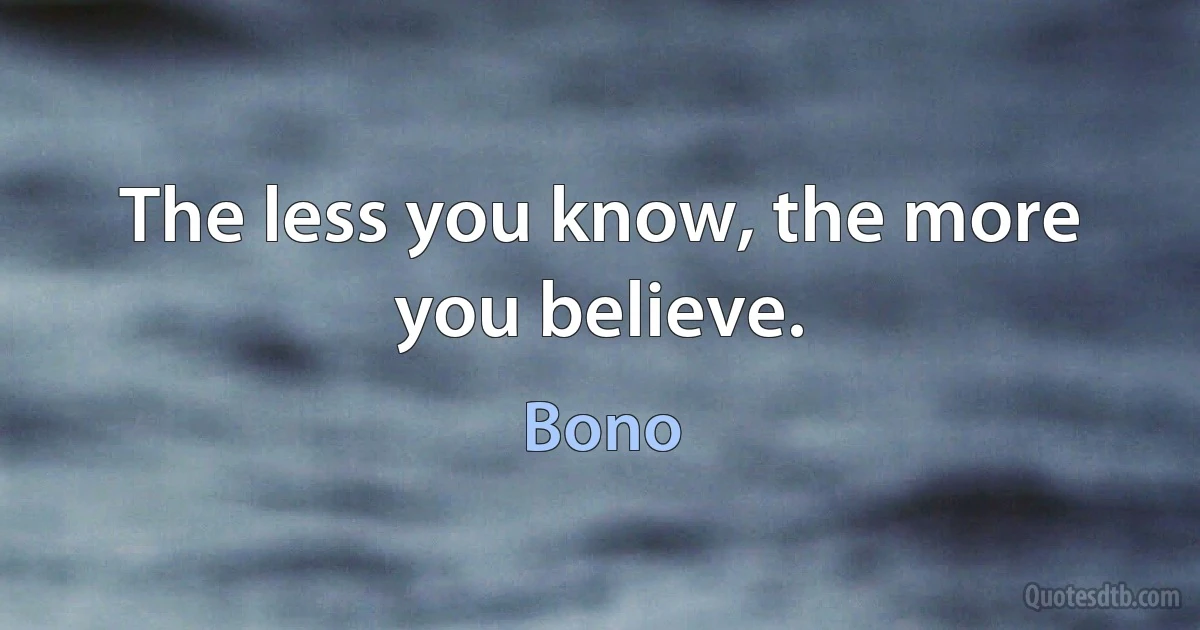 The less you know, the more you believe. (Bono)