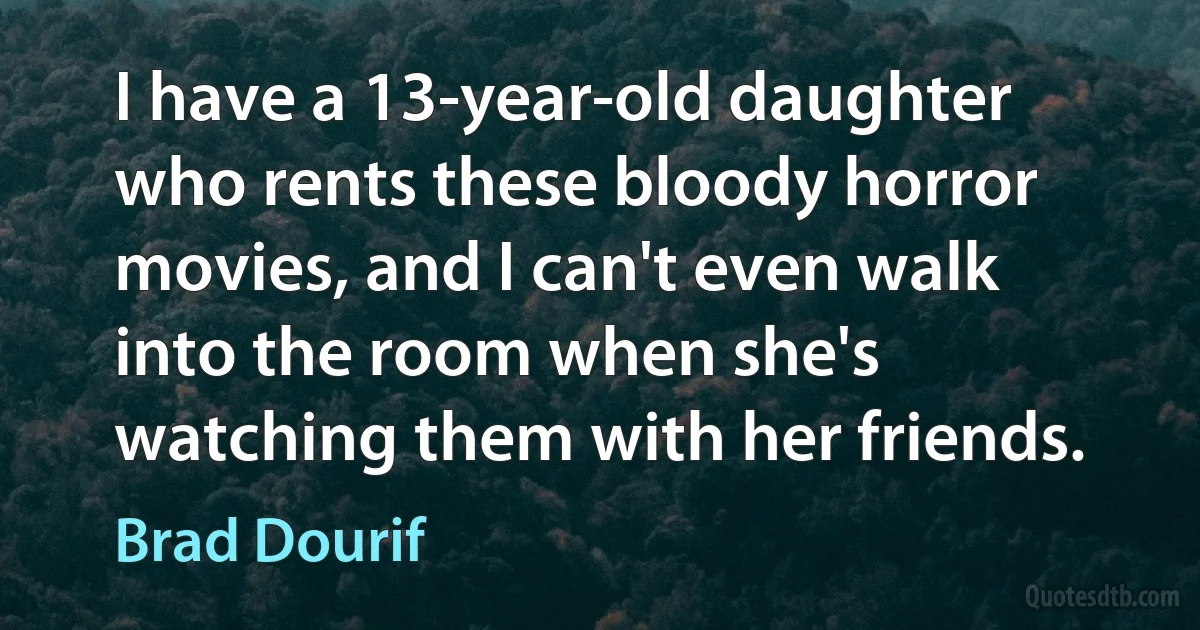 I have a 13-year-old daughter who rents these bloody horror movies, and I can't even walk into the room when she's watching them with her friends. (Brad Dourif)