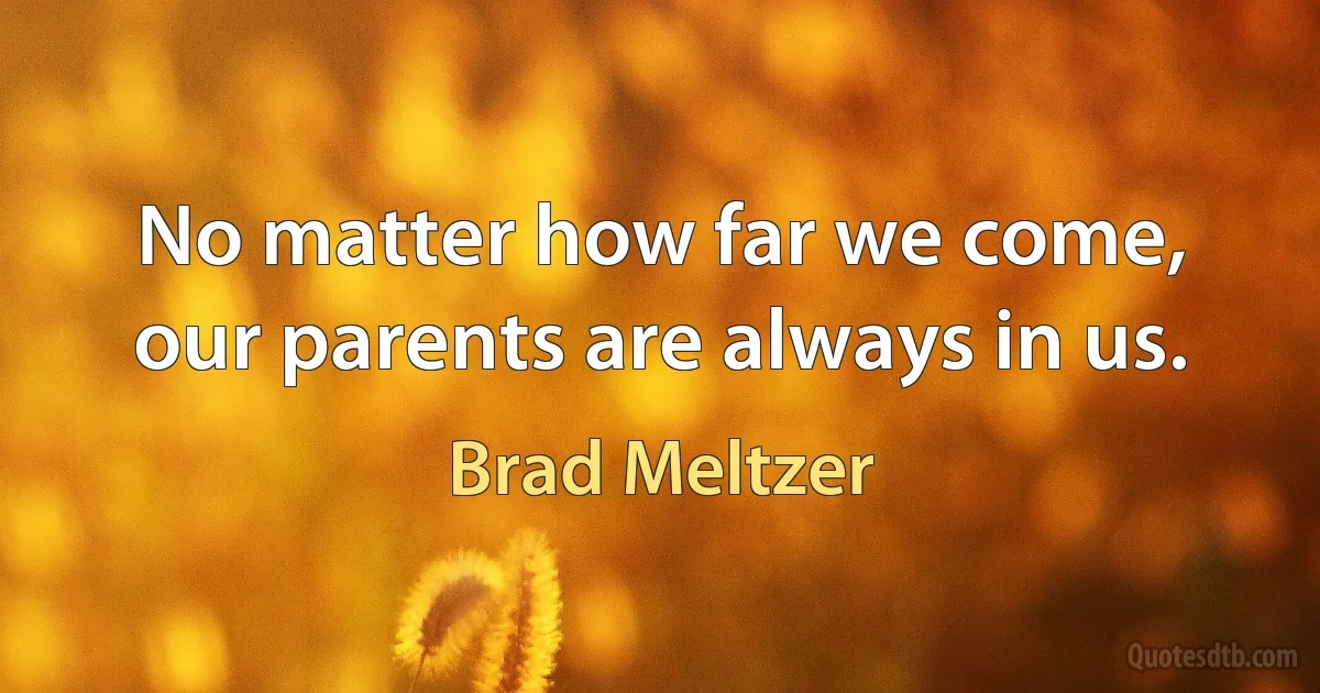 No matter how far we come, our parents are always in us. (Brad Meltzer)