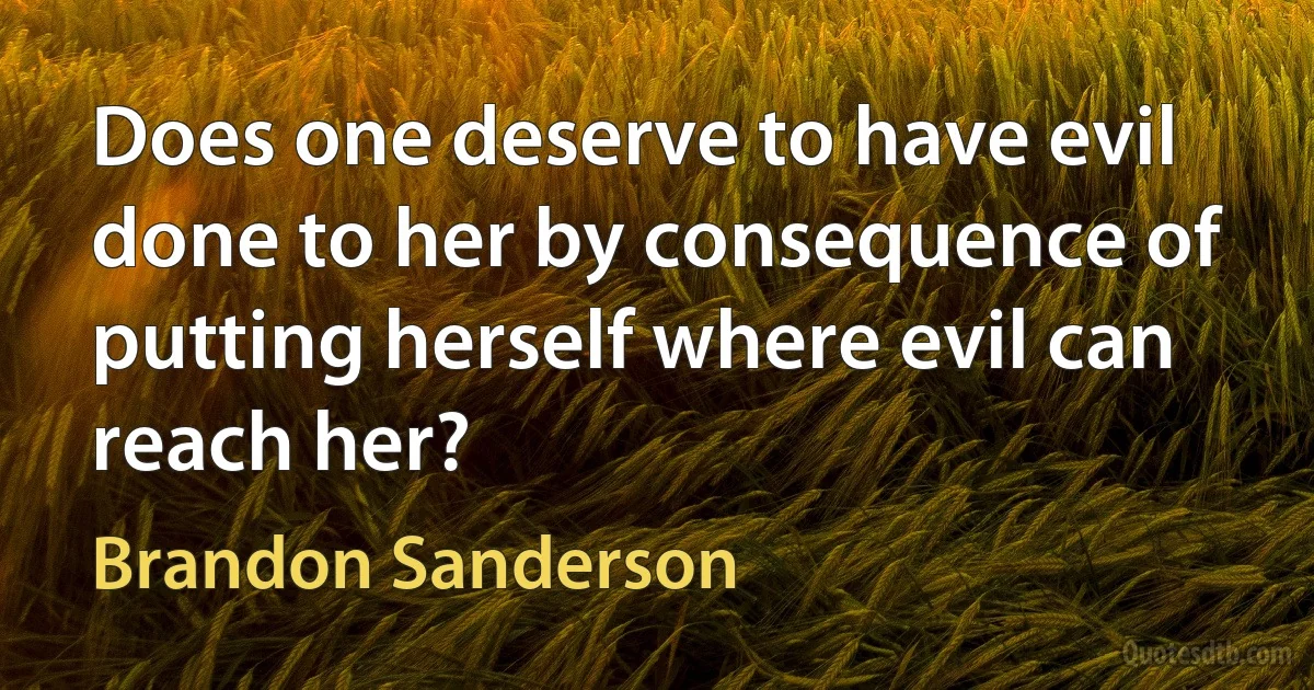 Does one deserve to have evil done to her by consequence of putting herself where evil can reach her? (Brandon Sanderson)