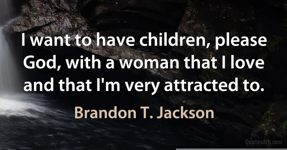 I want to have children, please God, with a woman that I love and that I'm very attracted to. (Brandon T. Jackson)