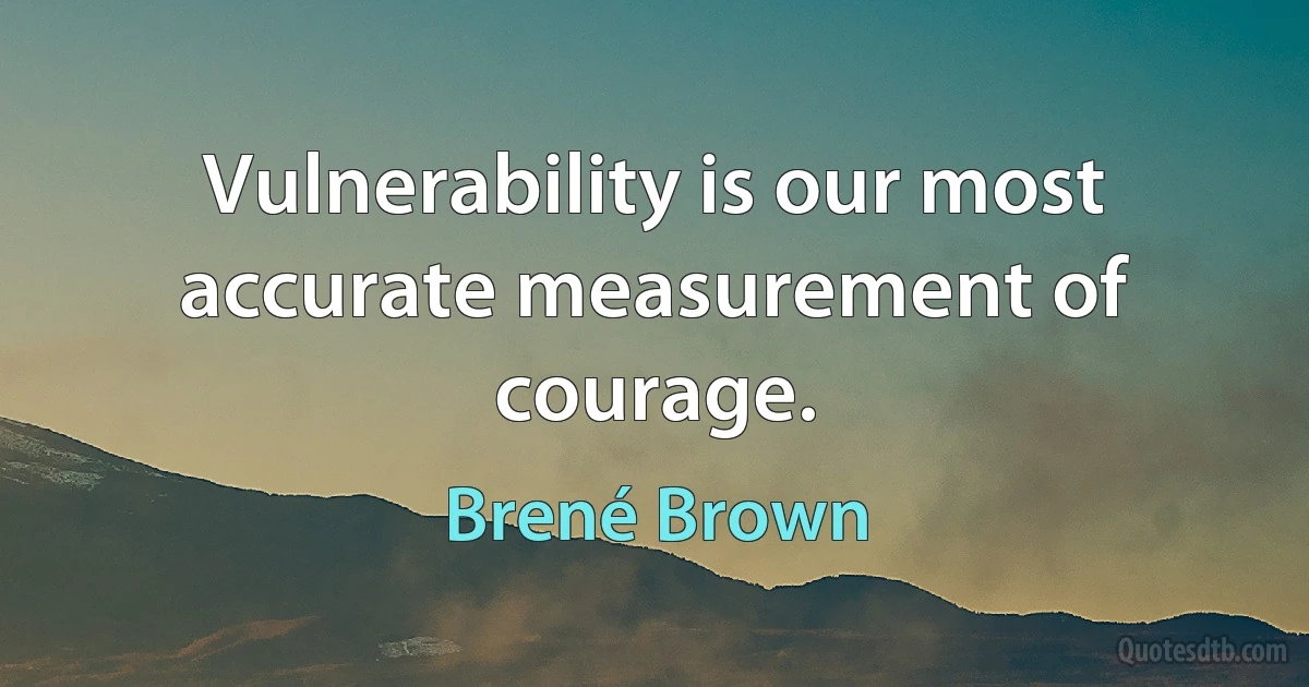 Vulnerability is our most accurate measurement of courage. (Brené Brown)