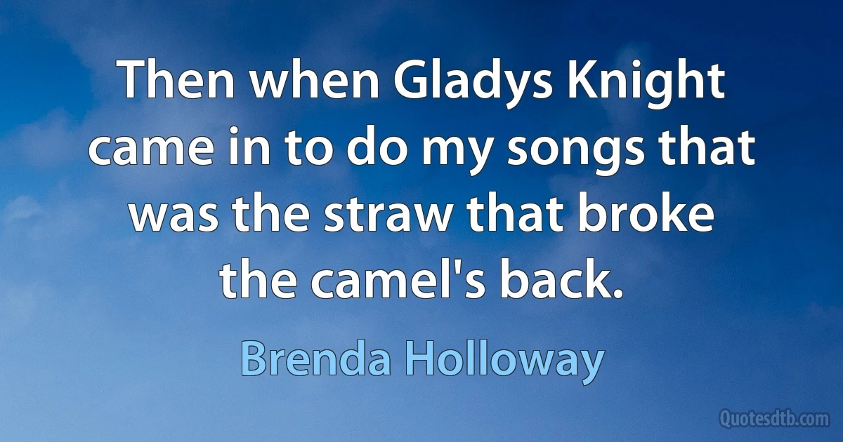 Then when Gladys Knight came in to do my songs that was the straw that broke the camel's back. (Brenda Holloway)