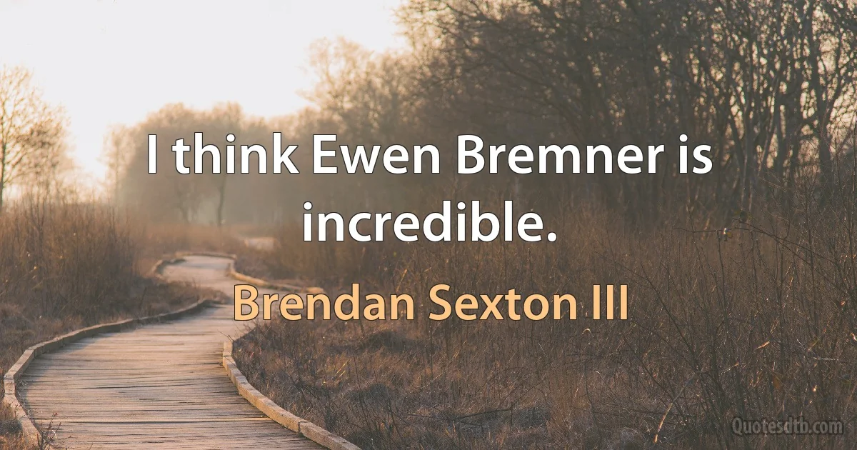 I think Ewen Bremner is incredible. (Brendan Sexton III)