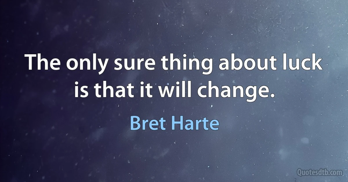 The only sure thing about luck is that it will change. (Bret Harte)