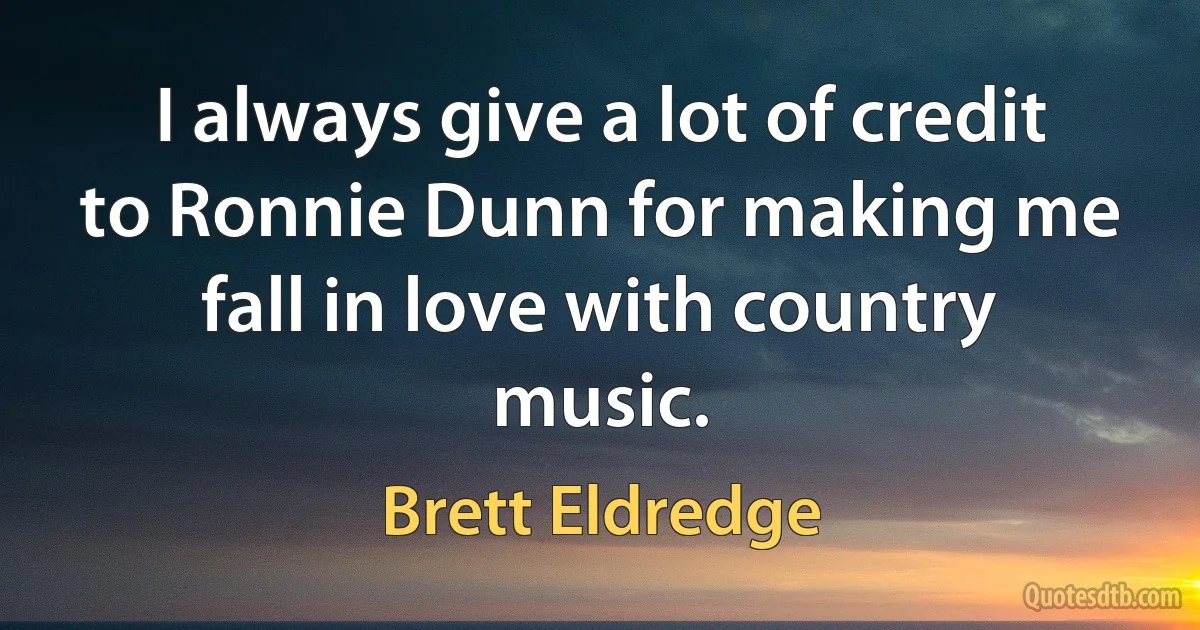 I always give a lot of credit to Ronnie Dunn for making me fall in love with country music. (Brett Eldredge)