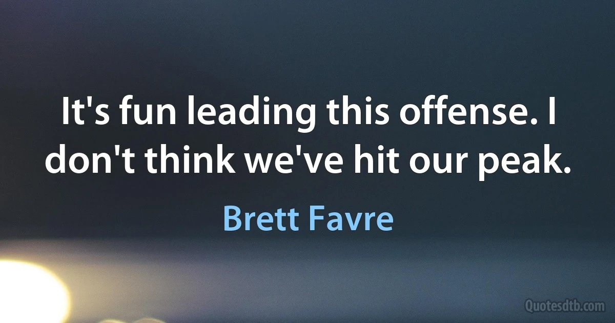 It's fun leading this offense. I don't think we've hit our peak. (Brett Favre)