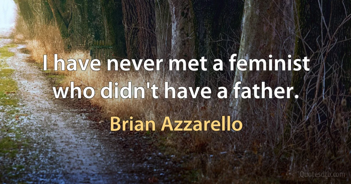 I have never met a feminist who didn't have a father. (Brian Azzarello)