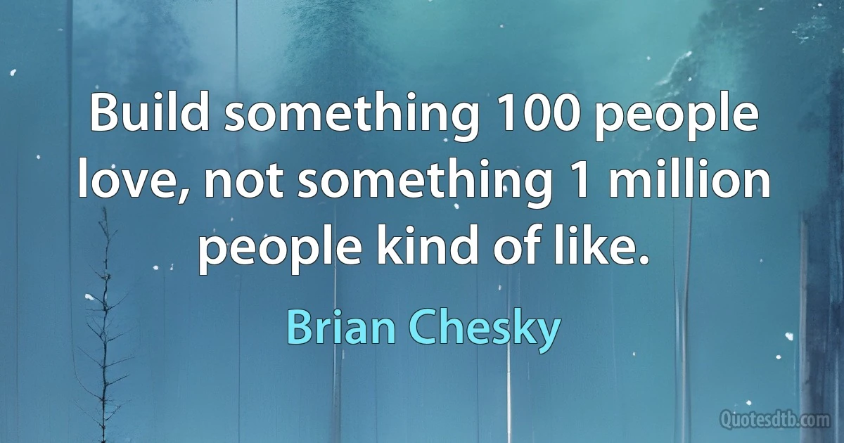 Build something 100 people love, not something 1 million people kind of like. (Brian Chesky)