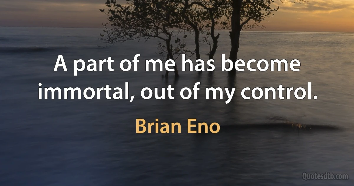 A part of me has become immortal, out of my control. (Brian Eno)