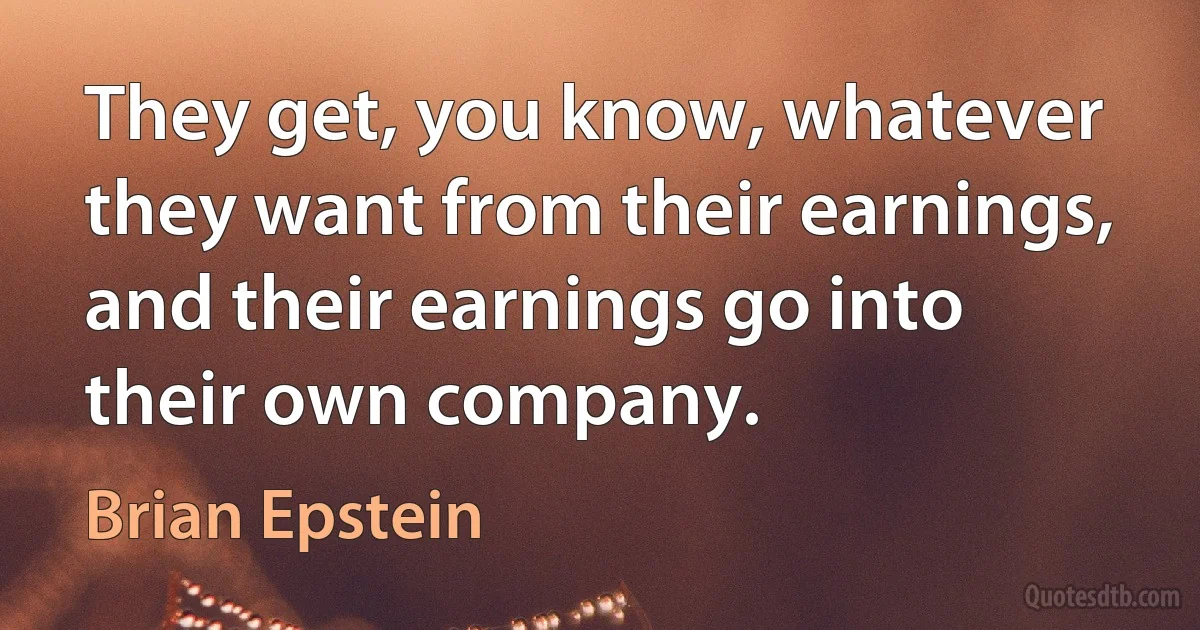 They get, you know, whatever they want from their earnings, and their earnings go into their own company. (Brian Epstein)