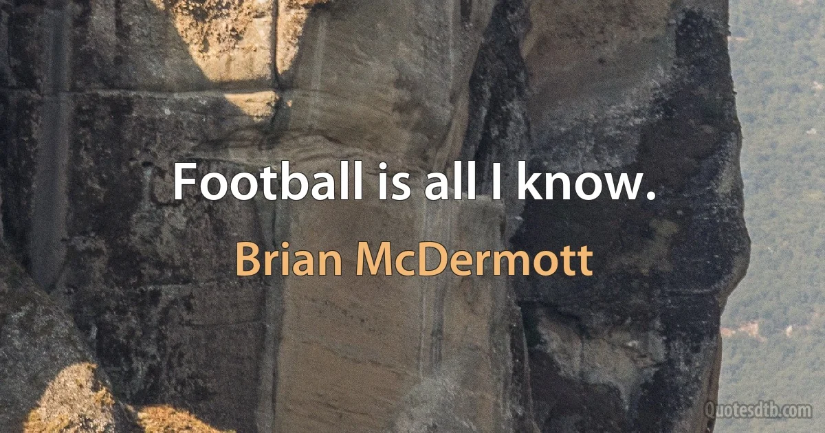 Football is all I know. (Brian McDermott)