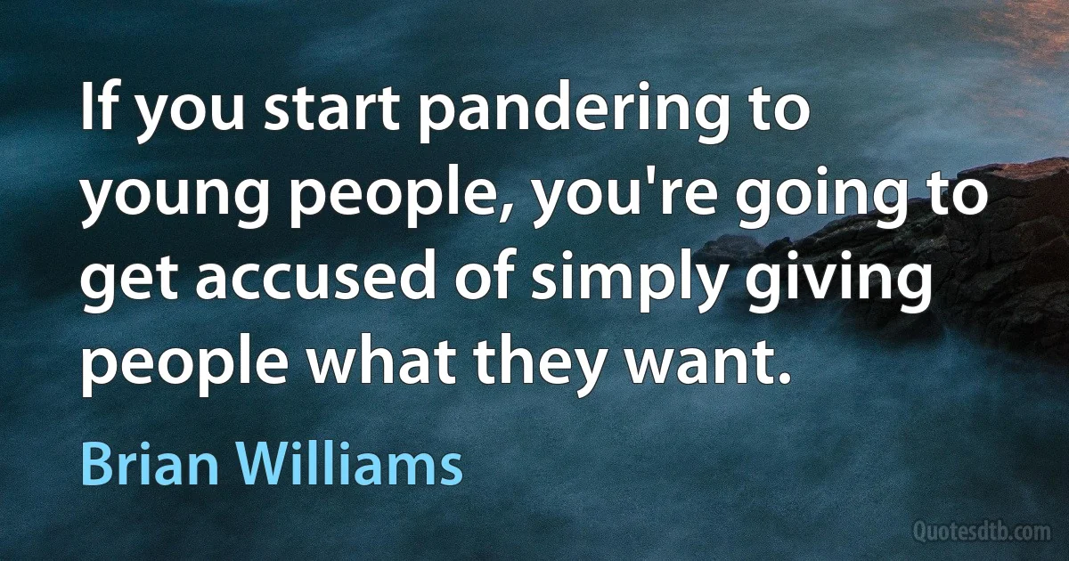 If you start pandering to young people, you're going to get accused of simply giving people what they want. (Brian Williams)