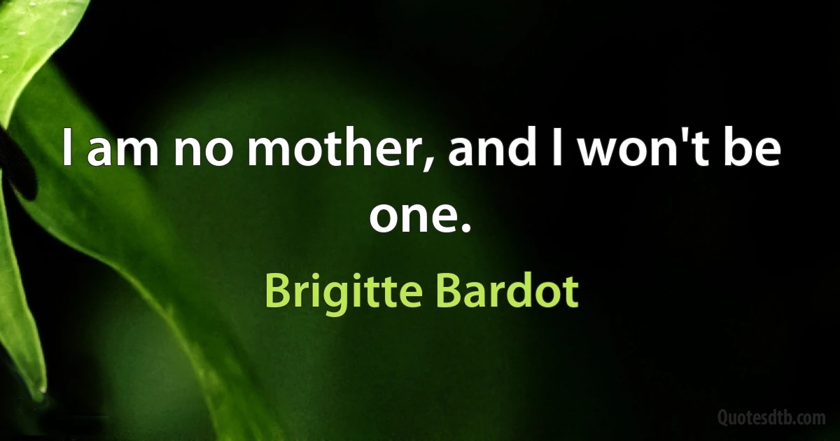 I am no mother, and I won't be one. (Brigitte Bardot)