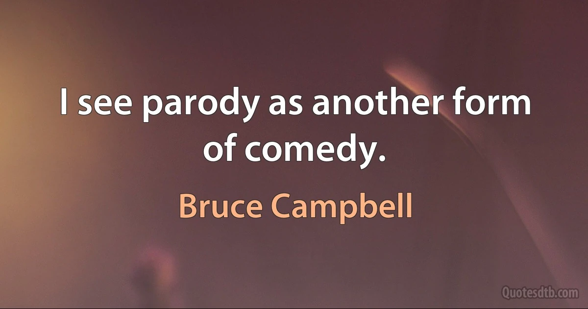 I see parody as another form of comedy. (Bruce Campbell)