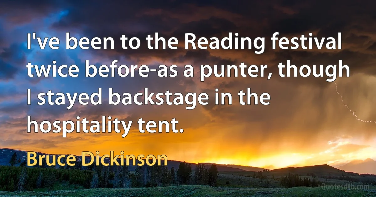 I've been to the Reading festival twice before-as a punter, though I stayed backstage in the hospitality tent. (Bruce Dickinson)