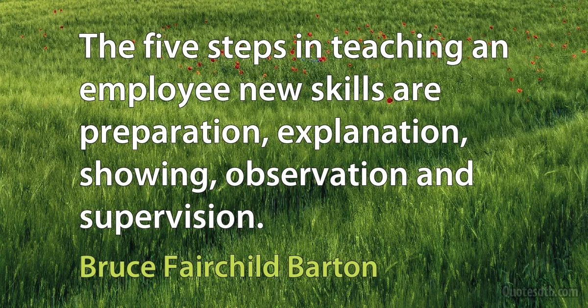 The five steps in teaching an employee new skills are preparation, explanation, showing, observation and supervision. (Bruce Fairchild Barton)