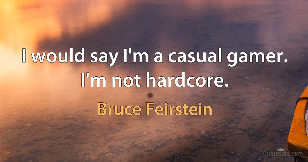 I would say I'm a casual gamer. I'm not hardcore. (Bruce Feirstein)