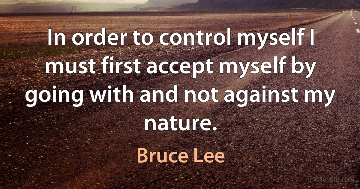 In order to control myself I must first accept myself by going with and not against my nature. (Bruce Lee)