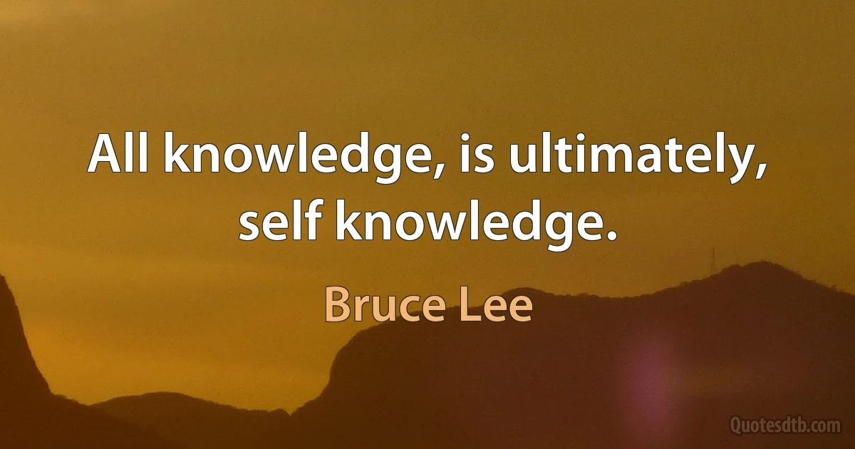 All knowledge, is ultimately, self knowledge. (Bruce Lee)