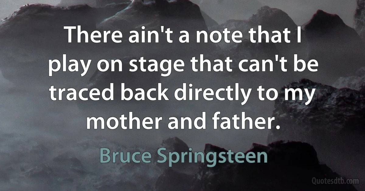 There ain't a note that I play on stage that can't be traced back directly to my mother and father. (Bruce Springsteen)