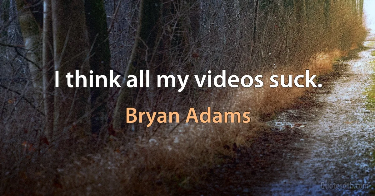 I think all my videos suck. (Bryan Adams)