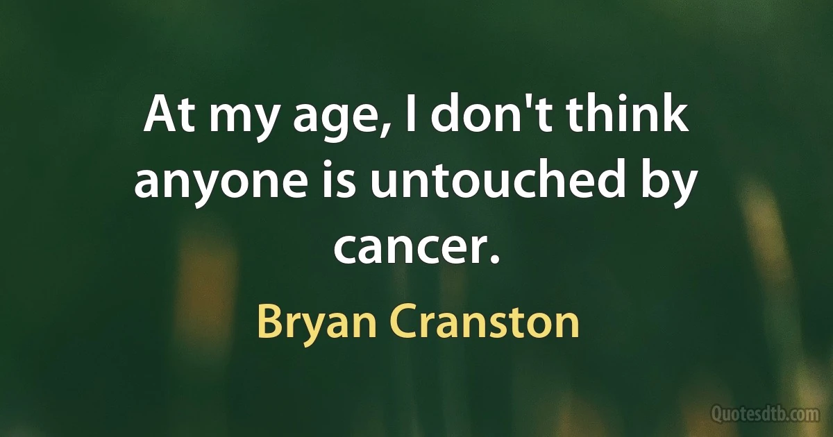 At my age, I don't think anyone is untouched by cancer. (Bryan Cranston)