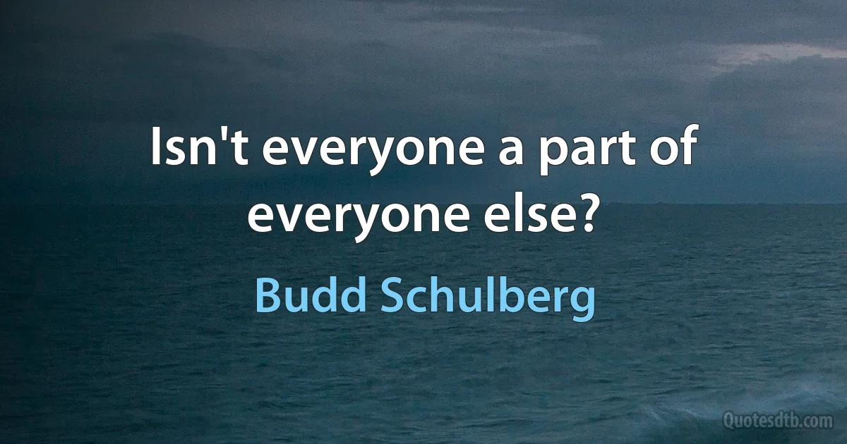 Isn't everyone a part of everyone else? (Budd Schulberg)