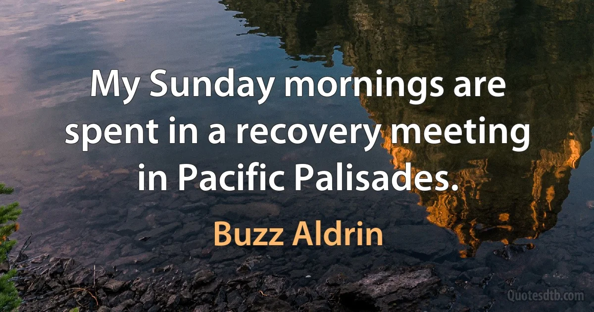 My Sunday mornings are spent in a recovery meeting in Pacific Palisades. (Buzz Aldrin)