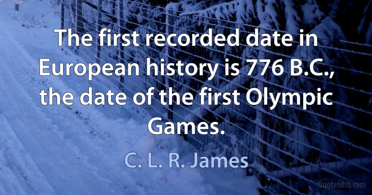 The first recorded date in European history is 776 B.C., the date of the first Olympic Games. (C. L. R. James)