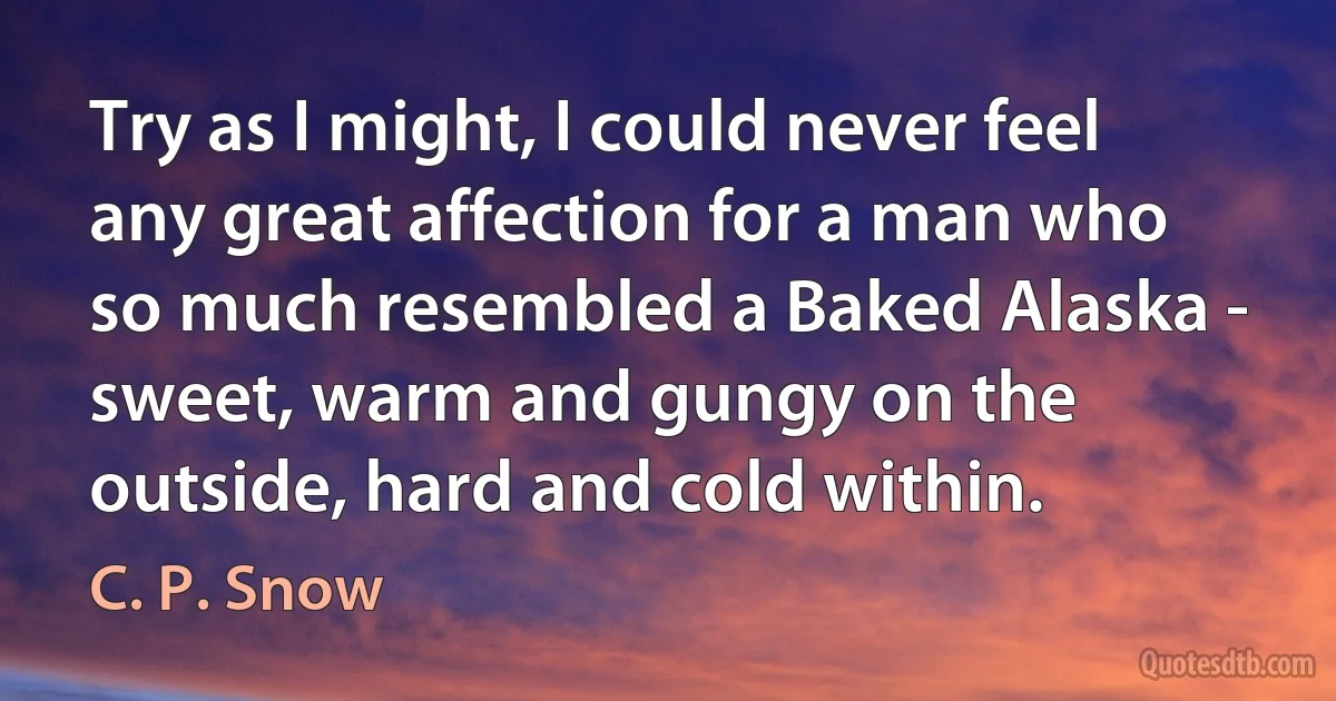 Try as I might, I could never feel any great affection for a man who so much resembled a Baked Alaska - sweet, warm and gungy on the outside, hard and cold within. (C. P. Snow)