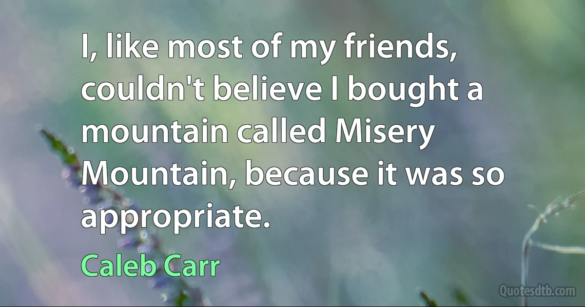 I, like most of my friends, couldn't believe I bought a mountain called Misery Mountain, because it was so appropriate. (Caleb Carr)