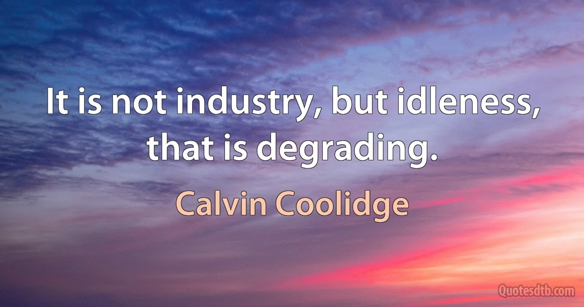 It is not industry, but idleness, that is degrading. (Calvin Coolidge)