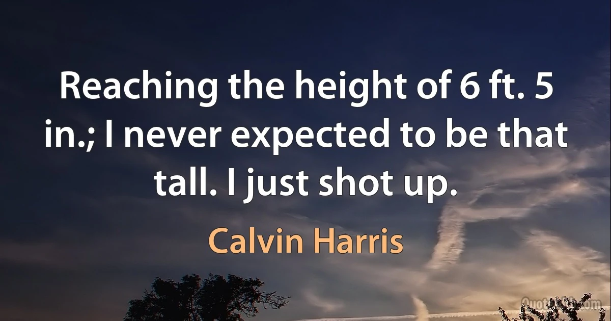 Reaching the height of 6 ft. 5 in.; I never expected to be that tall. I just shot up. (Calvin Harris)