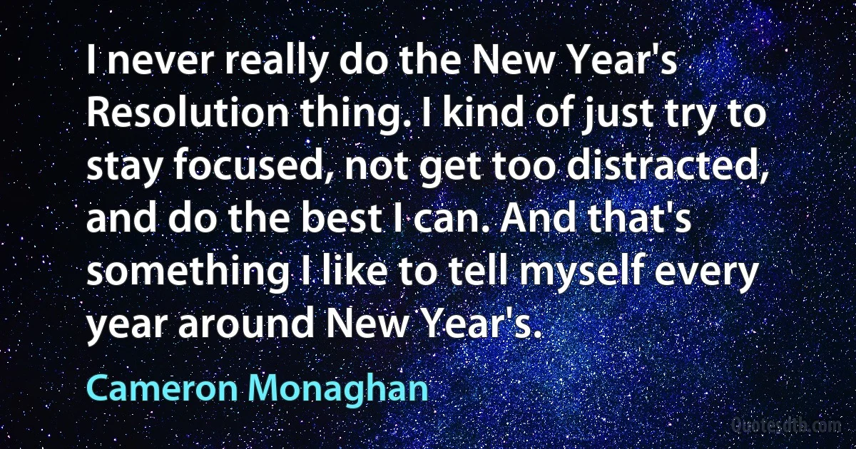 I never really do the New Year's Resolution thing. I kind of just try to stay focused, not get too distracted, and do the best I can. And that's something I like to tell myself every year around New Year's. (Cameron Monaghan)