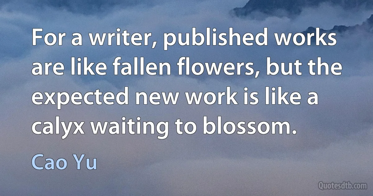 For a writer, published works are like fallen flowers, but the expected new work is like a calyx waiting to blossom. (Cao Yu)