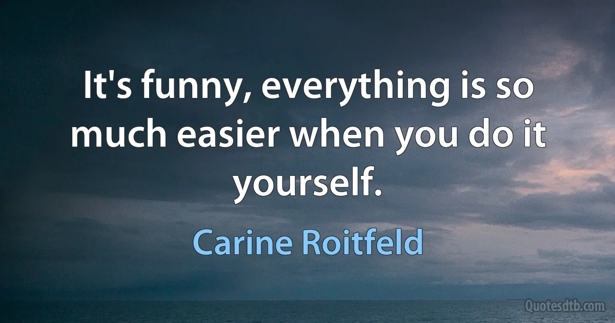 It's funny, everything is so much easier when you do it yourself. (Carine Roitfeld)