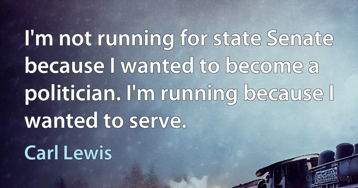 I'm not running for state Senate because I wanted to become a politician. I'm running because I wanted to serve. (Carl Lewis)