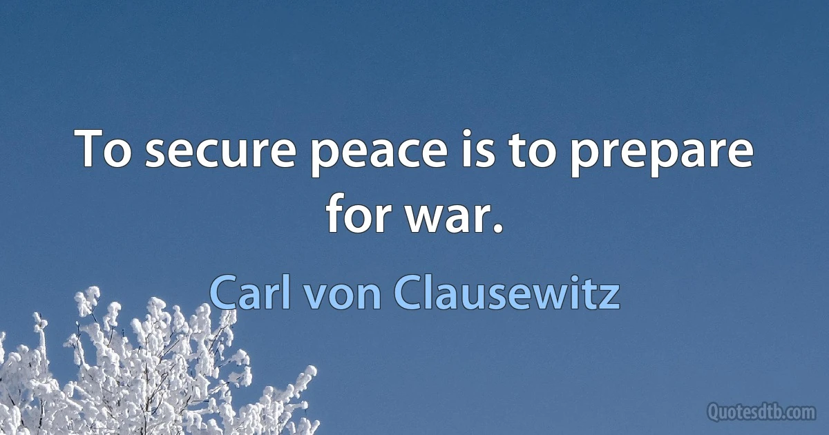 To secure peace is to prepare for war. (Carl von Clausewitz)