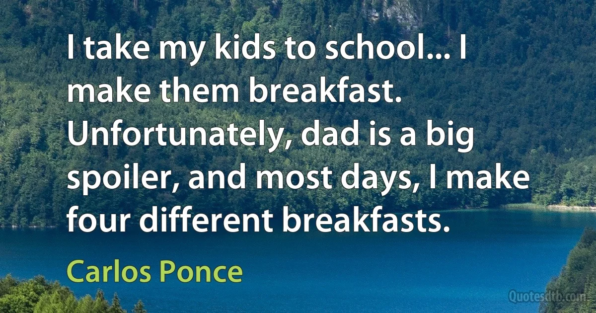 I take my kids to school... I make them breakfast. Unfortunately, dad is a big spoiler, and most days, I make four different breakfasts. (Carlos Ponce)