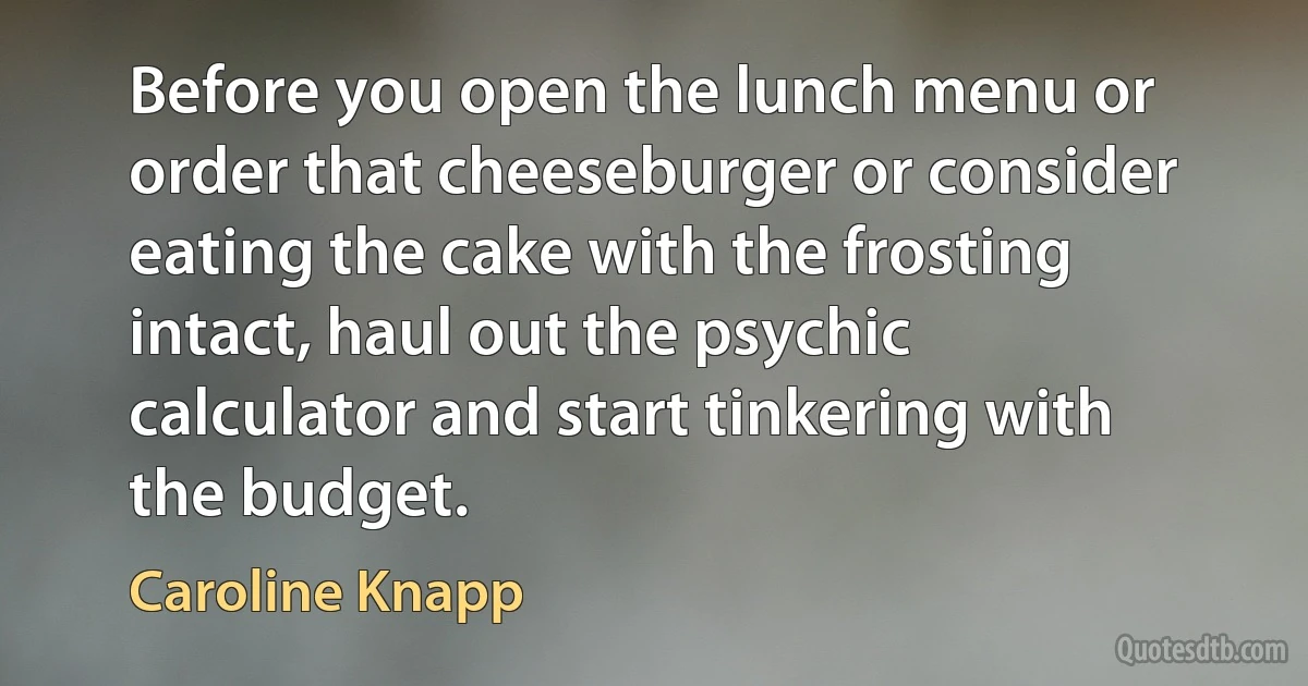 Before you open the lunch menu or order that cheeseburger or consider eating the cake with the frosting intact, haul out the psychic calculator and start tinkering with the budget. (Caroline Knapp)