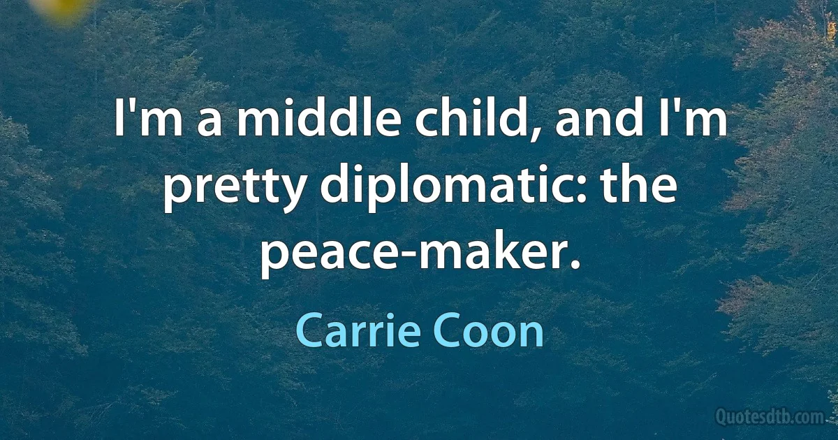 I'm a middle child, and I'm pretty diplomatic: the peace-maker. (Carrie Coon)