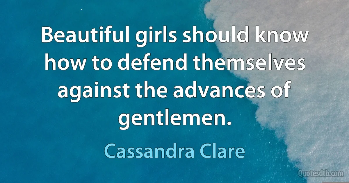 Beautiful girls should know how to defend themselves against the advances of gentlemen. (Cassandra Clare)