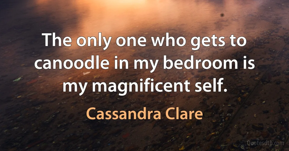 The only one who gets to canoodle in my bedroom is my magnificent self. (Cassandra Clare)