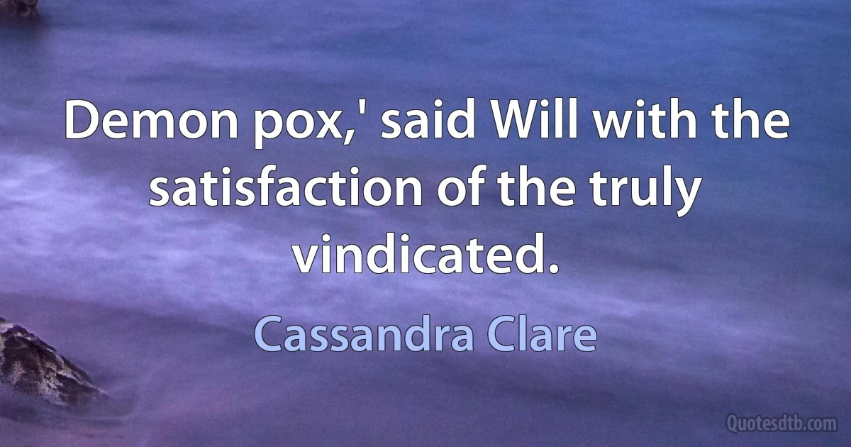 Demon pox,' said Will with the satisfaction of the truly vindicated. (Cassandra Clare)