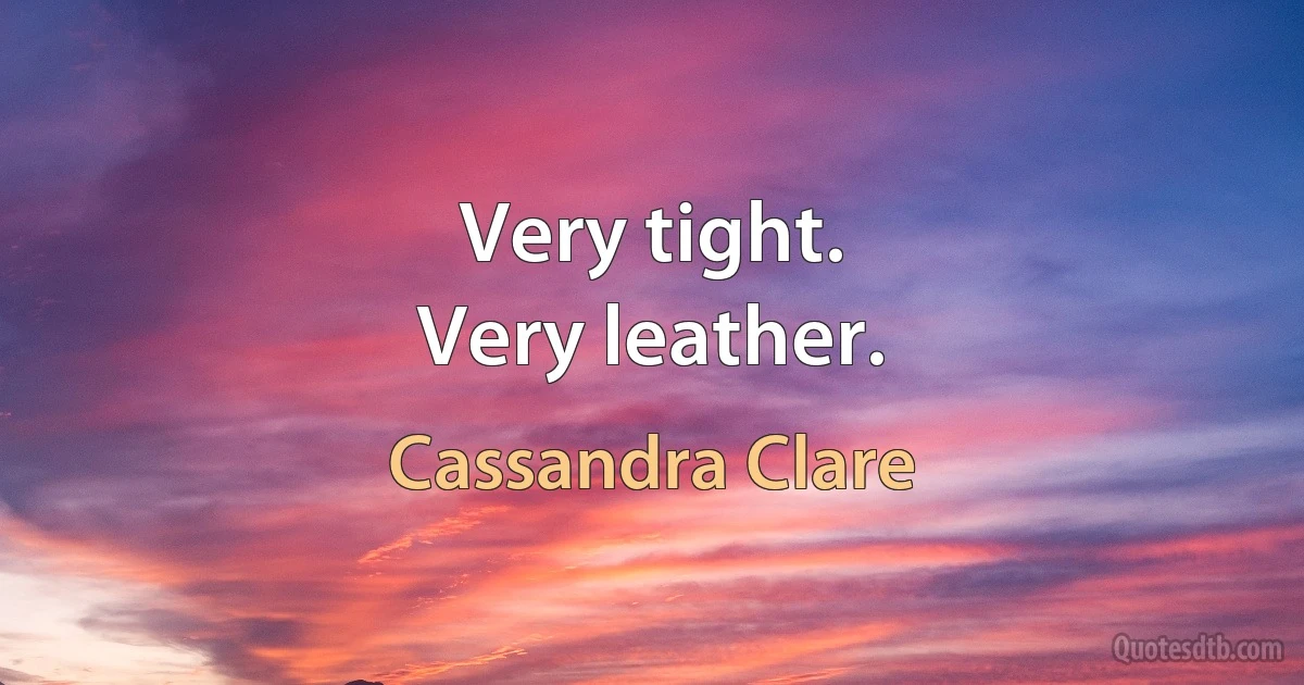 Very tight.
Very leather. (Cassandra Clare)