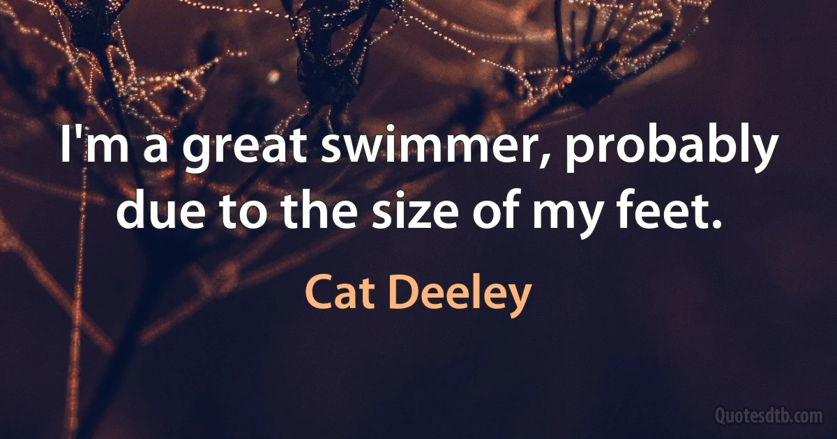 I'm a great swimmer, probably due to the size of my feet. (Cat Deeley)